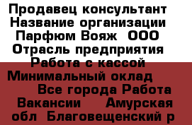 Продавец-консультант › Название организации ­ Парфюм Вояж, ООО › Отрасль предприятия ­ Работа с кассой › Минимальный оклад ­ 30 000 - Все города Работа » Вакансии   . Амурская обл.,Благовещенский р-н